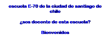 Text Box: escuela E-70 de la ciudad de santiago de chile 
�sos docente de esta escuela?
Bienvenidos
