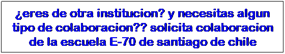 Text Box: �eres de otra institucion? y necesitas algun tipo de colaboracion?? solicita colaboracion de la escuela E-70 de santiago de chile 
