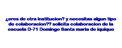 Text Box: �eres de otra institucion? y necesitas algun tipo de colaboracion?? solicita colaboracion de la escuela D-71 Domingo Santa maria de iquique
